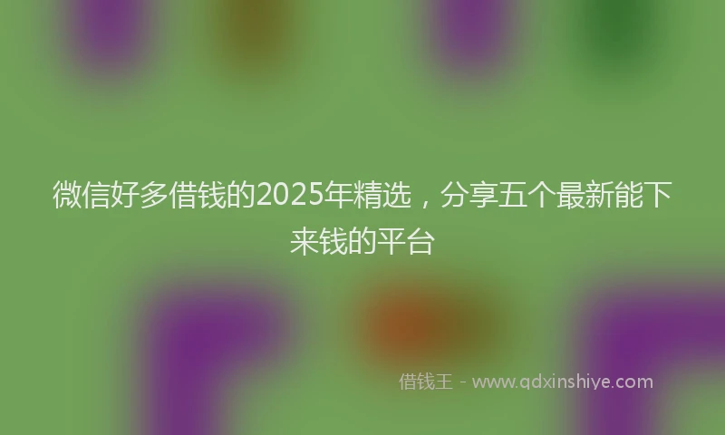 微信好多借钱的2025年精选，分享五个最新能下来钱的平台
