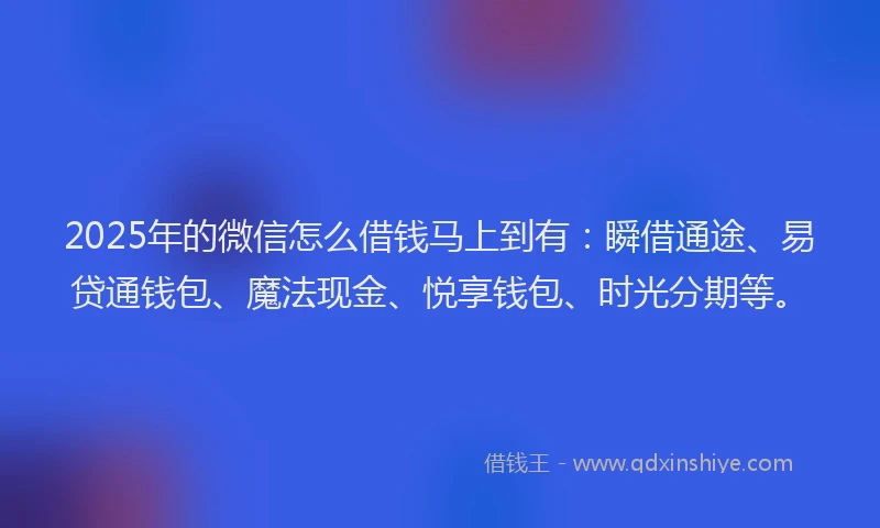2025年的微信怎么借钱马上到有：瞬借通途、易贷通钱包、魔法现金、悦享钱包、时光分期等。