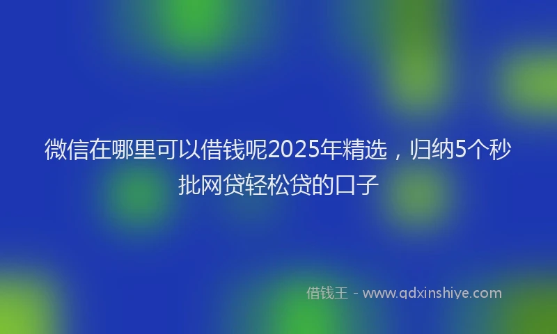 微信在哪里可以借钱呢2025年精选，归纳5个秒批网贷轻松贷的口子