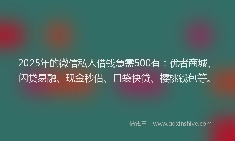 2025年的微信私人借钱急需500有：优者商城、闪贷易融、现金秒借、口袋快贷、樱桃钱包等。