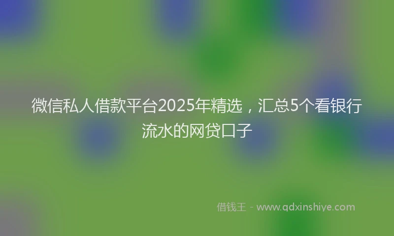 微信私人借款平台2025年精选，汇总5个看银行流水的网贷口子