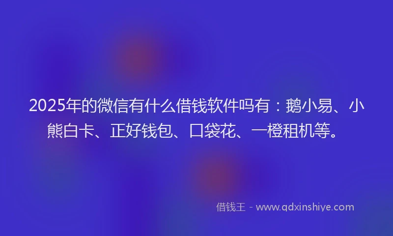 2025年的微信有什么借钱软件吗有：鹅小易、小熊白卡、正好钱包、口袋花、一橙租机等。
