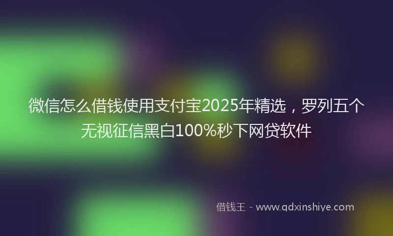 微信怎么借钱使用支付宝2025年精选，罗列五个无视征信黑白100%秒下网贷软件
