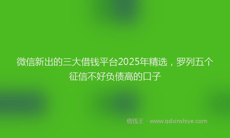 微信新出的三大借钱平台2025年精选，罗列五个征信不好负债高的口子