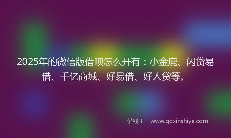 2025年的微信版借呗怎么开有：小金鹿、闪贷易借、千亿商城、好易借、好人贷等。