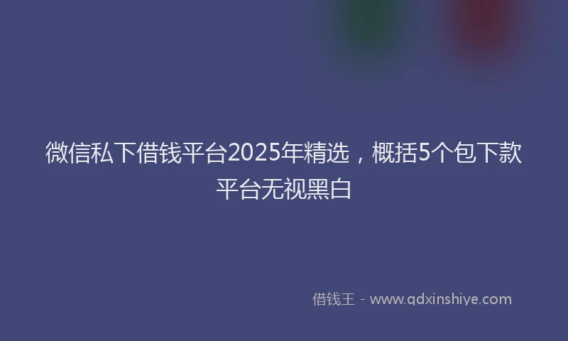 微信私下借钱平台2025年精选，概括5个包下款平台无视黑白