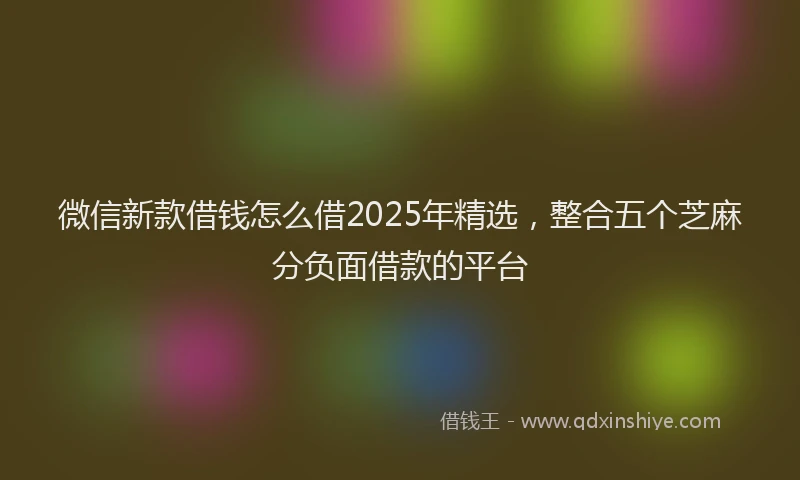 微信新款借钱怎么借2025年精选，整合五个芝麻分负面借款的平台