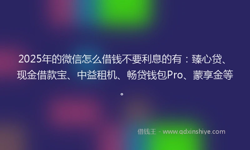 2025年的微信怎么借钱不要利息的有：臻心贷、现金借款宝、中益租机、畅贷钱包Pro、蒙享金等。