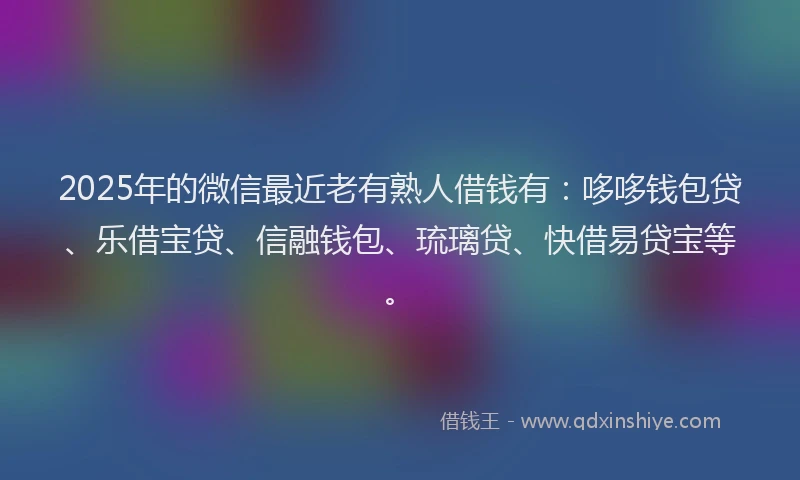 2025年的微信最近老有熟人借钱有：哆哆钱包贷、乐借宝贷、信融钱包、琉璃贷、快借易贷宝等。