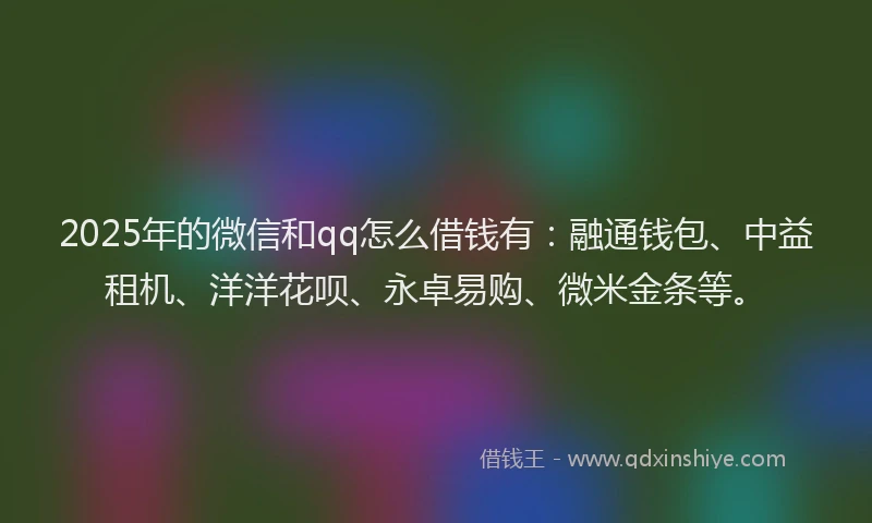 2025年的微信和qq怎么借钱有：融通钱包、中益租机、洋洋花呗、永卓易购、微米金条等。