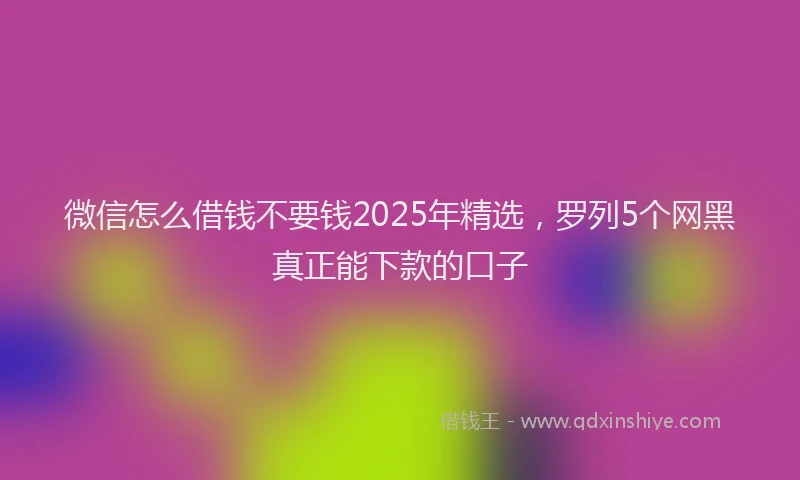 微信怎么借钱不要钱2025年精选，罗列5个网黑真正能下款的口子