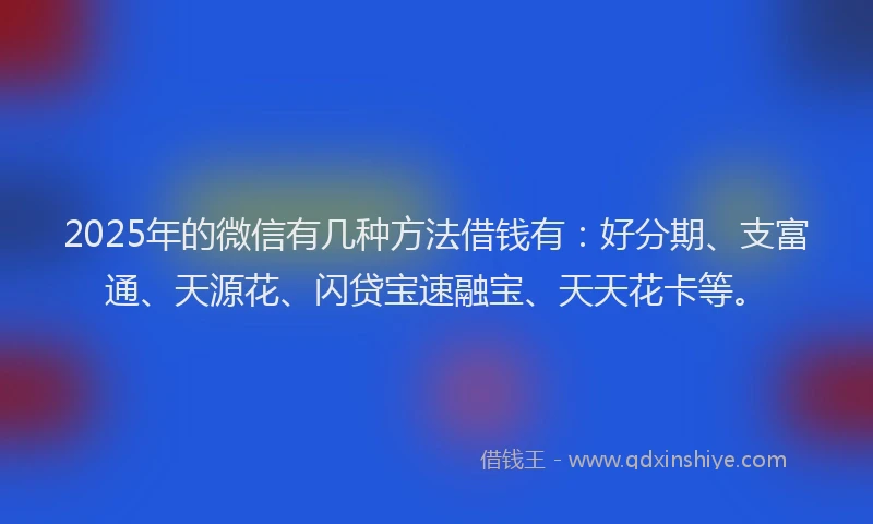 2025年的微信有几种方法借钱有：好分期、支富通、天源花、闪贷宝速融宝、天天花卡等。