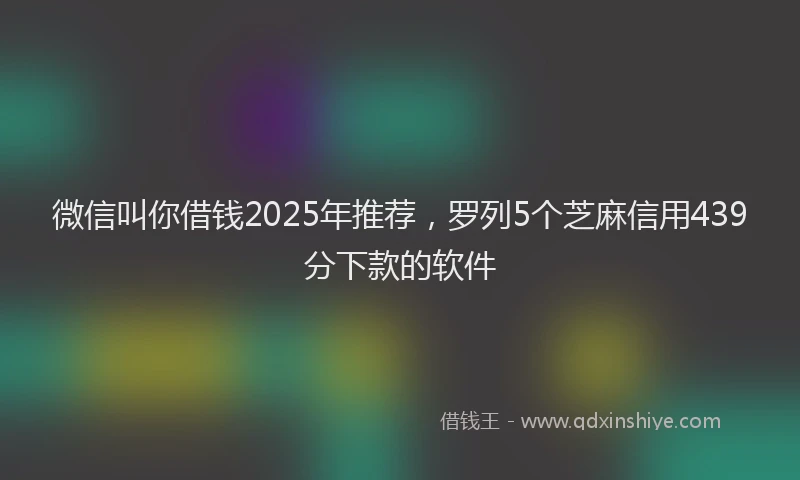 微信叫你借钱2025年推荐，罗列5个芝麻信用439分下款的软件