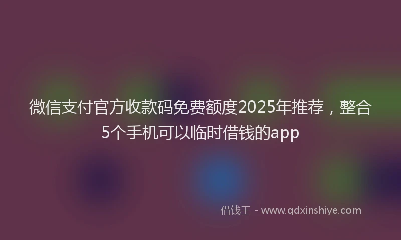 微信支付官方收款码免费额度2025年推荐，整合5个手机可以临时借钱的app