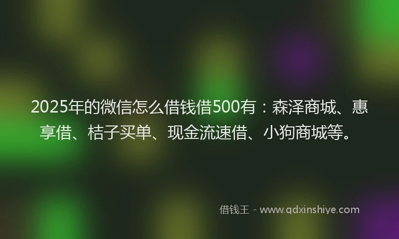 2025年的微信怎么借钱借500有：森泽商城、惠享借、桔子买单、现金流速借、小狗商城等。
