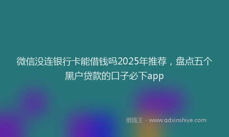 微信没连银行卡能借钱吗2025年推荐，盘点五个黑户贷款的口子必下app