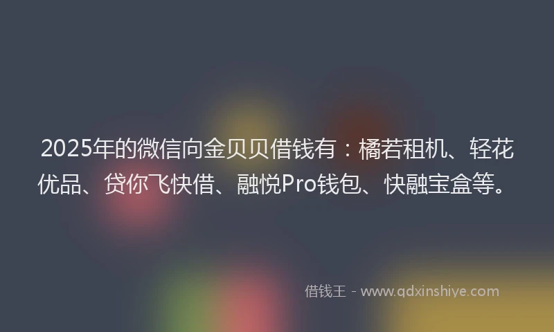 2025年的微信向金贝贝借钱有:橘若租机、轻花优品、贷你飞快借、融悦Pro钱包、快融宝盒等。