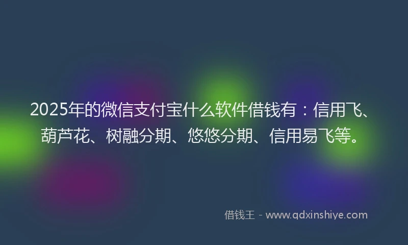 2025年的微信支付宝什么软件借钱有：信用飞、葫芦花、树融分期、悠悠分期、信用易飞等。