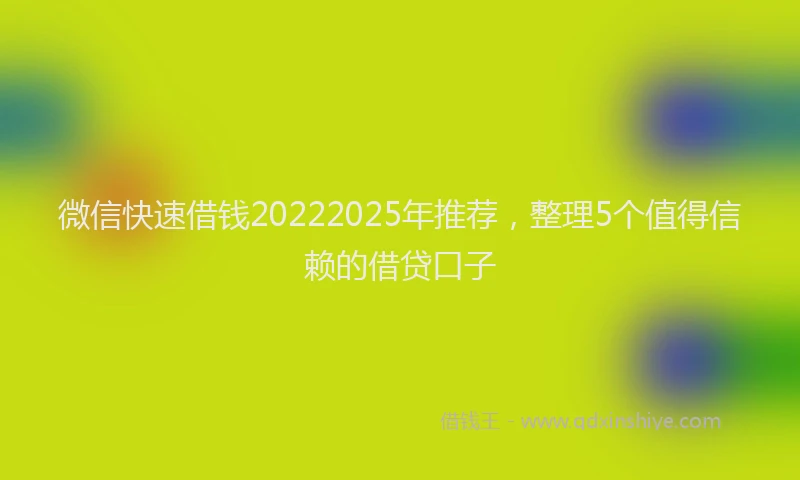 微信快速借钱20222025年推荐，整理5个值得信赖的借贷口子