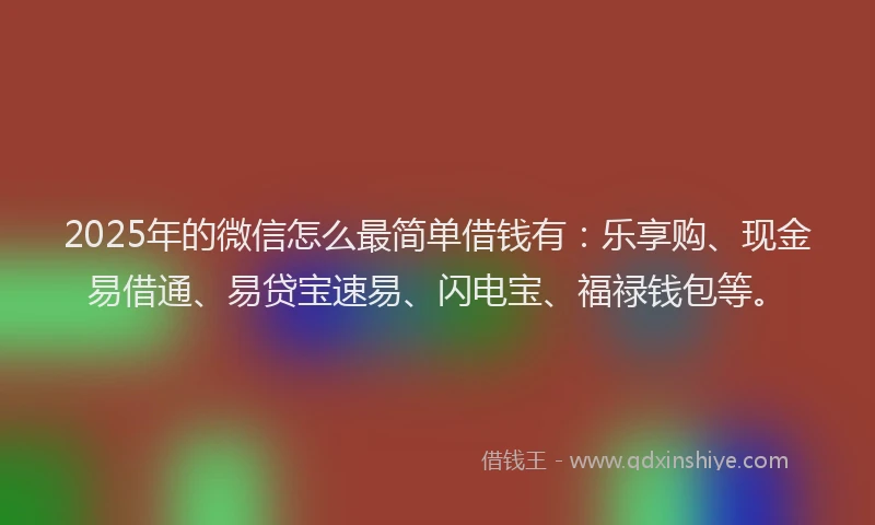 2025年的微信怎么最简单借钱有：乐享购、现金易借通、易贷宝速易、闪电宝、福禄钱包等。