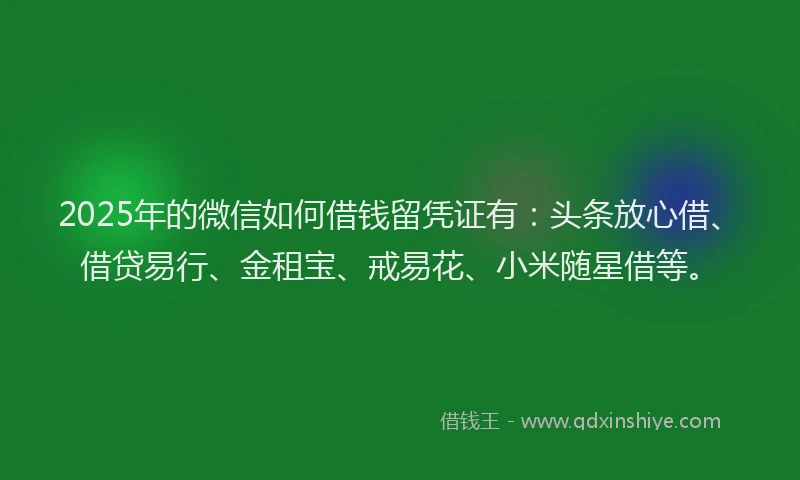 2025年的微信如何借钱留凭证有：头条放心借、借贷易行、金租宝、戒易花、小米随星借等。
