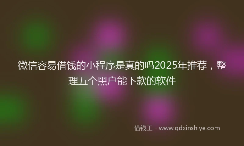 微信容易借钱的小程序是真的吗2025年推荐，整理五个黑户能下款的软件