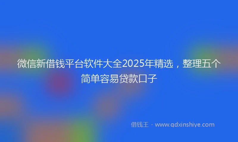 微信新借钱平台软件大全2025年精选，整理五个简单容易贷款口子
