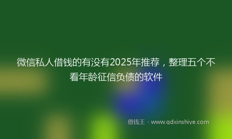 微信私人借钱的有没有2025年推荐，整理五个不看年龄征信负债的软件