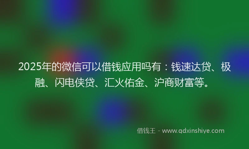 2025年的微信可以借钱应用吗有：钱速达贷、极融、闪电侠贷、汇火佑金、沪商财富等。