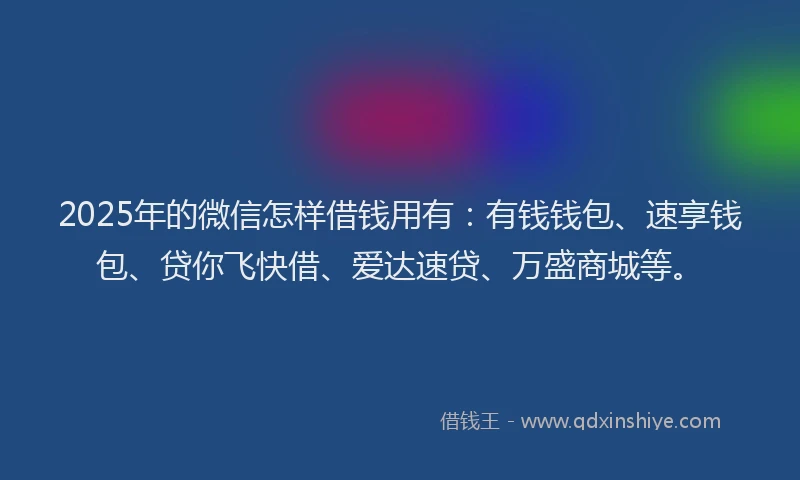 2025年的微信怎样借钱用有：有钱钱包、速享钱包、贷你飞快借、爱达速贷、万盛商城等。