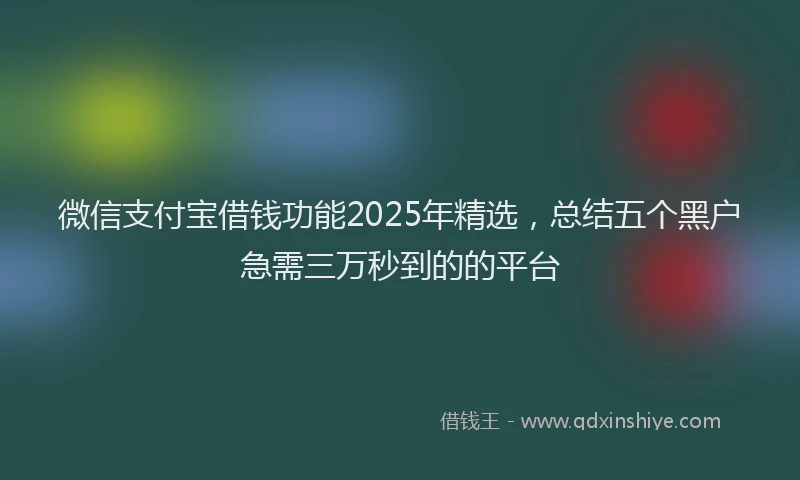 微信支付宝借钱功能2025年精选，总结五个黑户急需三万秒到的的平台