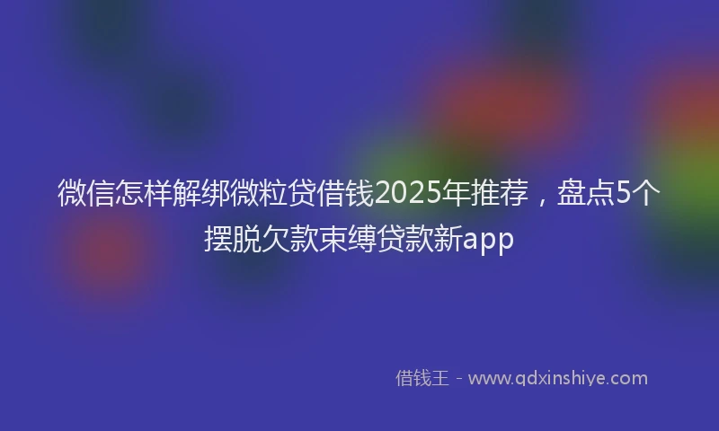 微信怎样解绑微粒贷借钱2025年推荐，盘点5个摆脱欠款束缚贷款新app