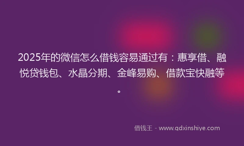 2025年的微信怎么借钱容易通过有：惠享借、融悦贷钱包、水晶分期、金峰易购、借款宝快融等。