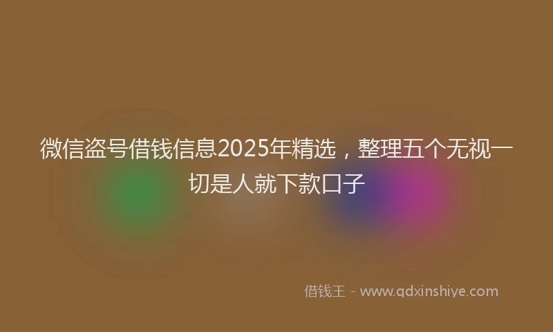 微信盗号借钱信息2025年精选，整理五个无视一切是人就下款口子
