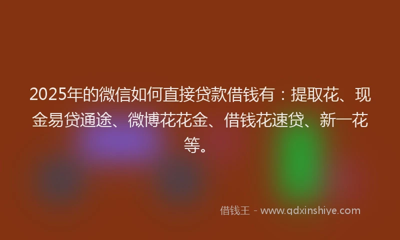 2025年的微信如何直接贷款借钱有：提取花、现金易贷通途、微博花花金、借钱花速贷、新一花等。