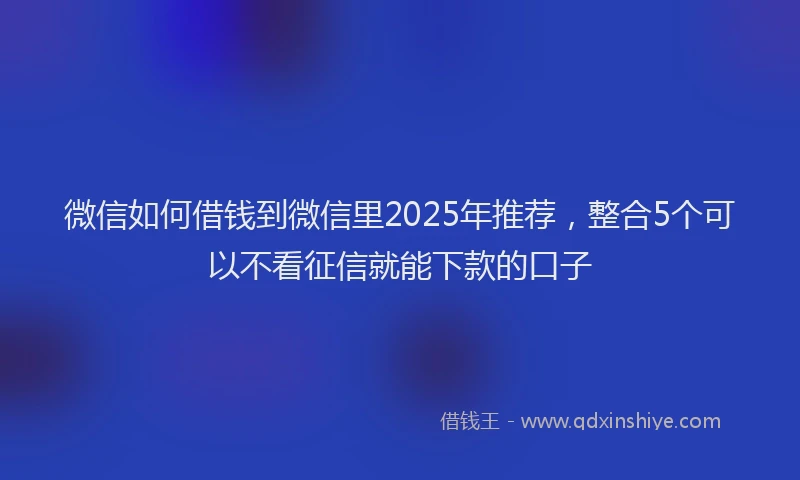 微信如何借钱到微信里2025年推荐，整合5个可以不看征信就能下款的口子