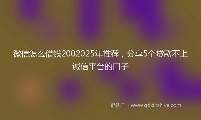 微信怎么借钱2002025年推荐，分享5个贷款不上诚信平台的口子