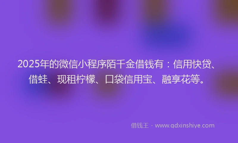 2025年的微信小程序陌千金借钱有：信用快贷、借蛙、现租柠檬、口袋信用宝、融享花等。