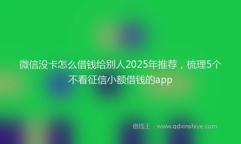 微信没卡怎么借钱给别人2025年推荐，梳理5个不看征信小额借钱的app