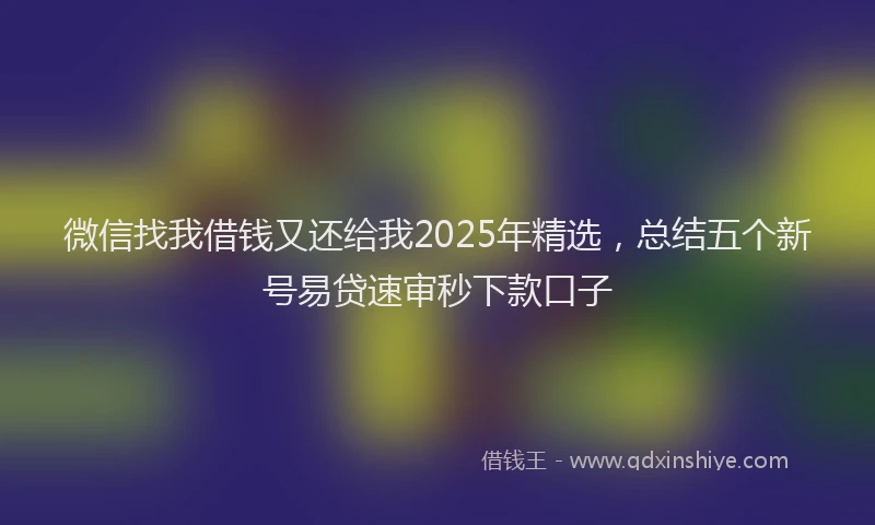 微信找我借钱又还给我2025年精选，总结五个新号易贷速审秒下款口子