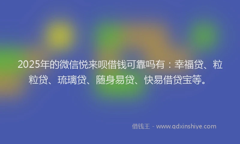 2025年的微信悦来呗借钱可靠吗有：幸福贷、粒粒贷、琉璃贷、随身易贷、快易借贷宝等。