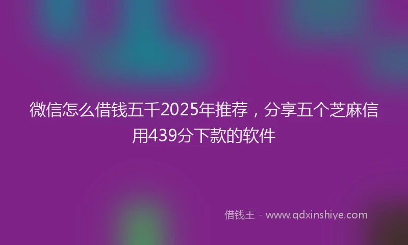 微信怎么借钱五千2025年推荐，分享五个芝麻信用439分下款的软件