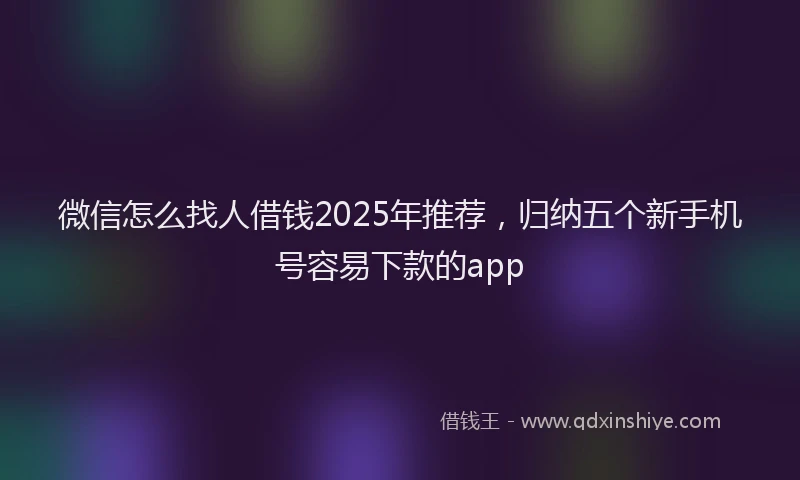 微信怎么找人借钱2025年推荐，归纳五个新手机号容易下款的app