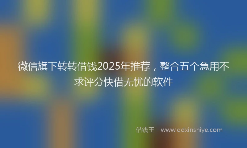 微信旗下转转借钱2025年推荐，整合五个急用不求评分快借无忧的软件