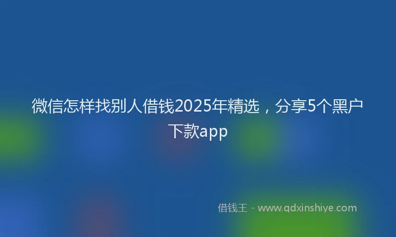 微信怎样找别人借钱2025年精选，分享5个黑户下款app