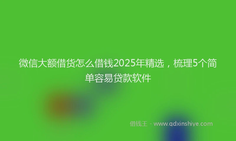 微信大额借货怎么借钱2025年精选，梳理5个简单容易贷款软件
