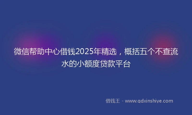 微信帮助中心借钱2025年精选，概括五个不查流水的小额度贷款平台
