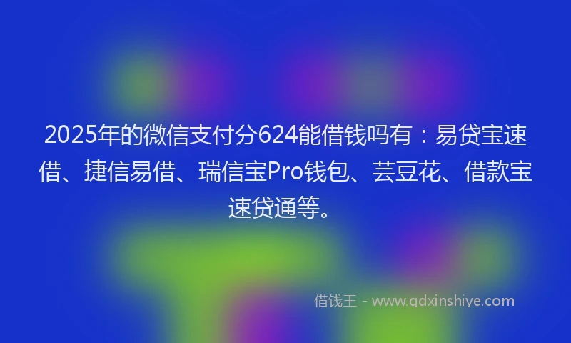 2025年的微信支付分624能借钱吗有：易贷宝速借、捷信易借、瑞信宝Pro钱包、芸豆花、借款宝速贷通等。