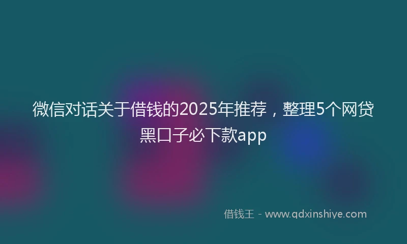 微信对话关于借钱的2025年推荐，整理5个网贷黑口子必下款app
