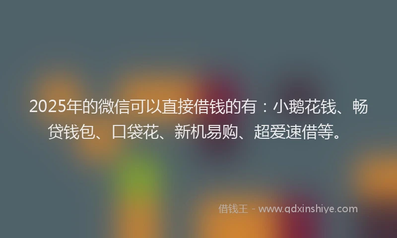 2025年的微信可以直接借钱的有：小鹅花钱、畅贷钱包、口袋花、新机易购、超爱速借等。